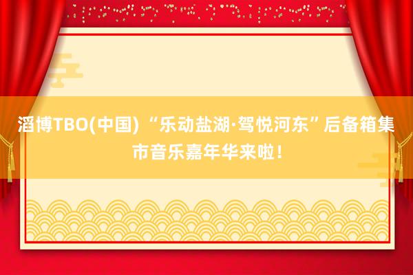 滔博TBO(中国) “乐动盐湖·驾悦河东”后备箱集市音乐嘉年华来啦！
