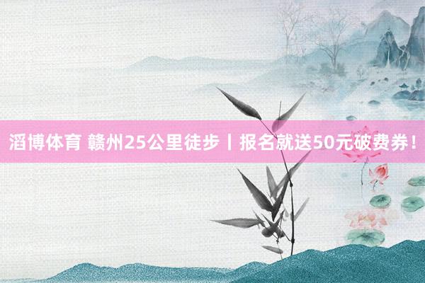 滔博体育 赣州25公里徒步丨报名就送50元破费券！