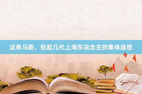 这条马路，拾起几代上海东说念主的集体追想