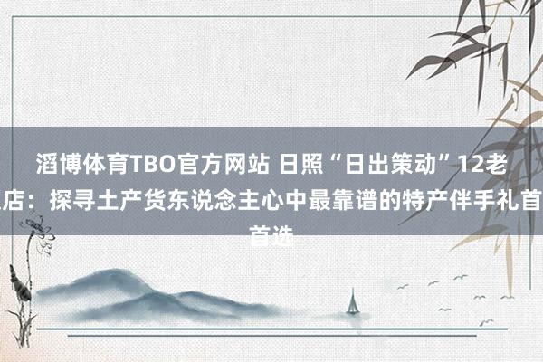 滔博体育TBO官方网站 日照“日出策动”12老迈店：探寻土产货东说念主心中最靠谱的特产伴手礼首选