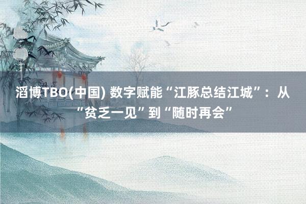 滔博TBO(中国) 数字赋能“江豚总结江城”：从“贫乏一见”到“随时再会”