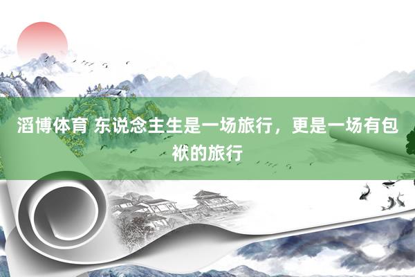 滔博体育 东说念主生是一场旅行，更是一场有包袱的旅行
