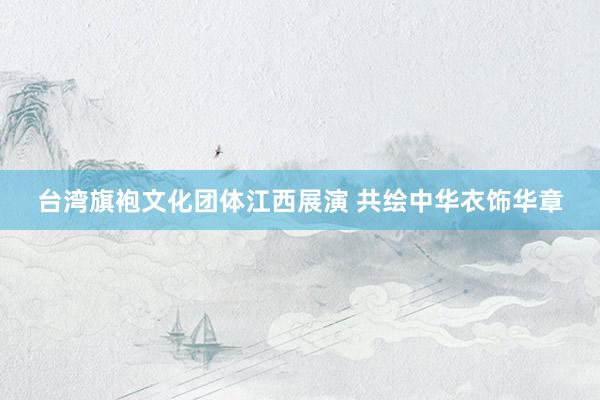台湾旗袍文化团体江西展演 共绘中华衣饰华章