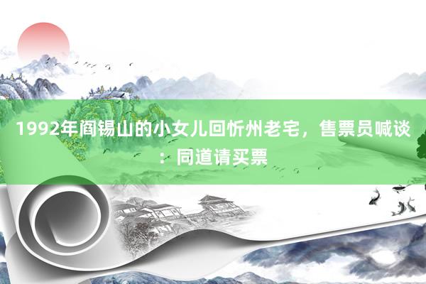 1992年阎锡山的小女儿回忻州老宅，售票员喊谈：同道请买票