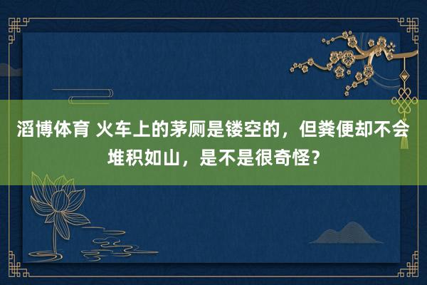 滔博体育 火车上的茅厕是镂空的，但粪便却不会堆积如山，是不是很奇怪？