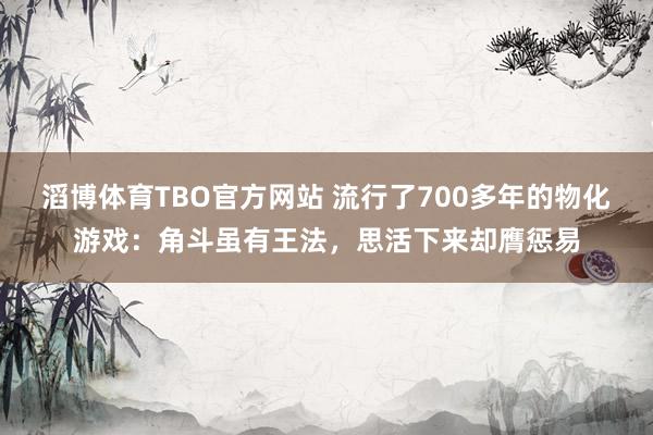 滔博体育TBO官方网站 流行了700多年的物化游戏：角斗虽有王法，思活下来却膺惩易
