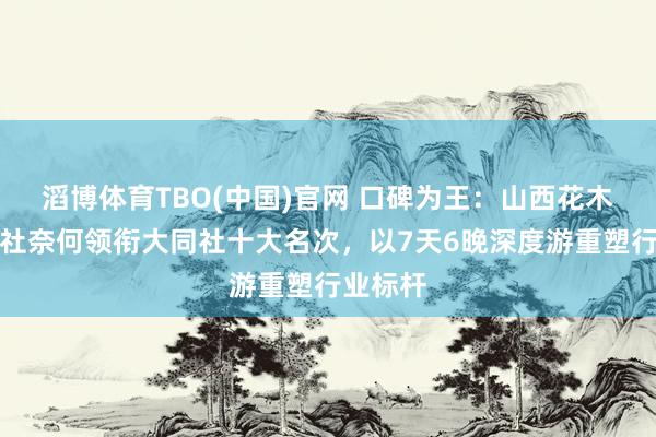 滔博体育TBO(中国)官网 口碑为王：山西花木兰假期社奈何领衔大同社十大名次，以7天6晚深度游重塑行业标杆