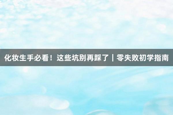 化妆生手必看！这些坑别再踩了｜零失败初学指南
