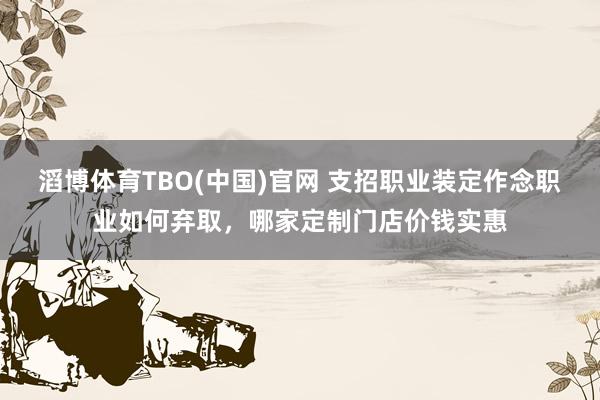 滔博体育TBO(中国)官网 支招职业装定作念职业如何弃取，哪家定制门店价钱实惠