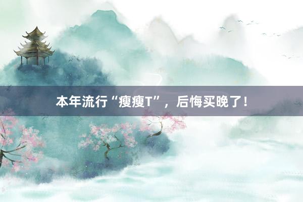 本年流行“瘦瘦T”，后悔买晚了！