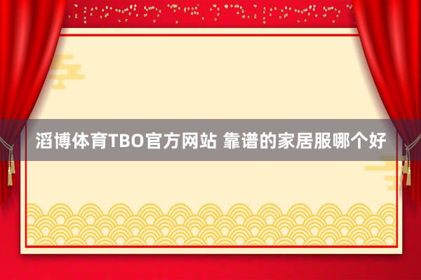 滔博体育TBO官方网站 靠谱的家居服哪个好