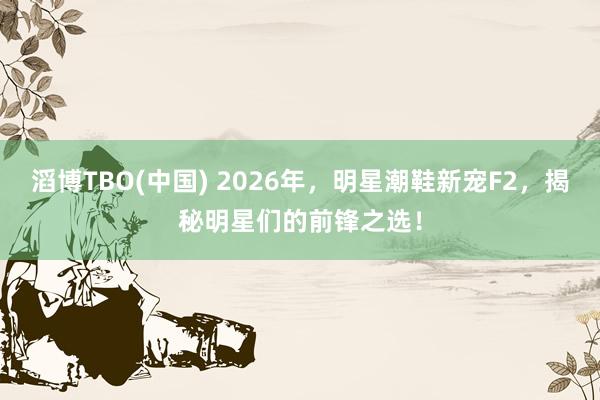 滔博TBO(中国) 2026年，明星潮鞋新宠F2，揭秘明星们的前锋之选！