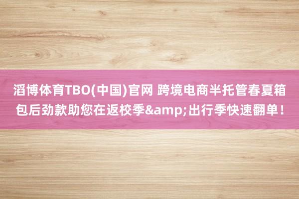 滔博体育TBO(中国)官网 跨境电商半托管春夏箱包后劲款助您在返校季&出行季快速翻单！