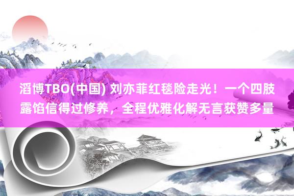 滔博TBO(中国) 刘亦菲红毯险走光！一个四肢露馅信得过修养，全程优雅化解无言获赞多量