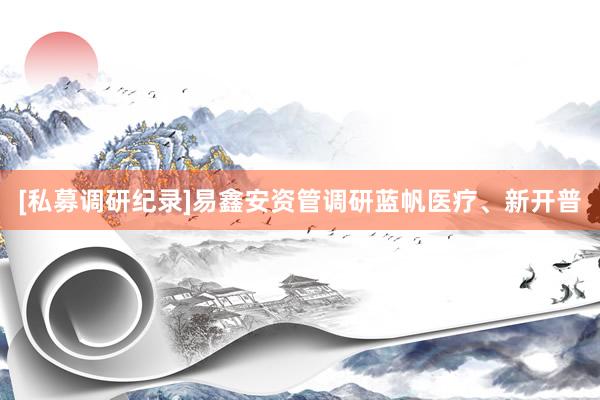 [私募调研纪录]易鑫安资管调研蓝帆医疗、新开普