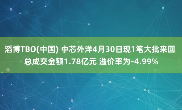滔博TBO(中国) 中芯外洋4月30日现1笔大批来回 总成交金额1.78亿元 溢价率为-4.99%