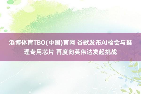 滔博体育TBO(中国)官网 谷歌发布AI检会与推理专用芯片 再度向英伟达发起挑战