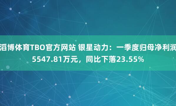 滔博体育TBO官方网站 银星动力：一季度归母净利润5547.81万元，同比下落23.55%
