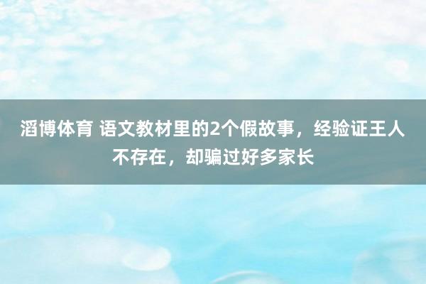 滔博体育 语文教材里的2个假故事，经验证王人不存在，却骗过好多家长