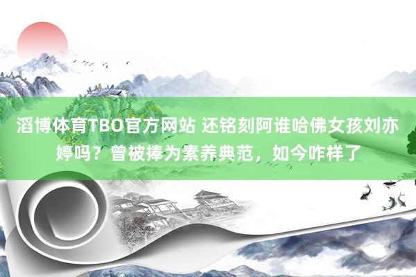 滔博体育TBO官方网站 还铭刻阿谁哈佛女孩刘亦婷吗？曾被捧为素养典范，如今咋样了