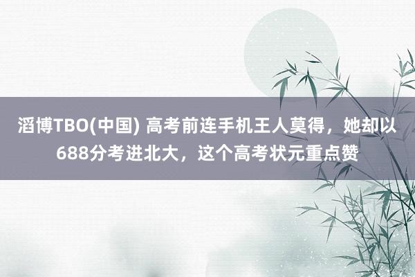 滔博TBO(中国) 高考前连手机王人莫得，她却以688分考进北大，这个高考状元重点赞