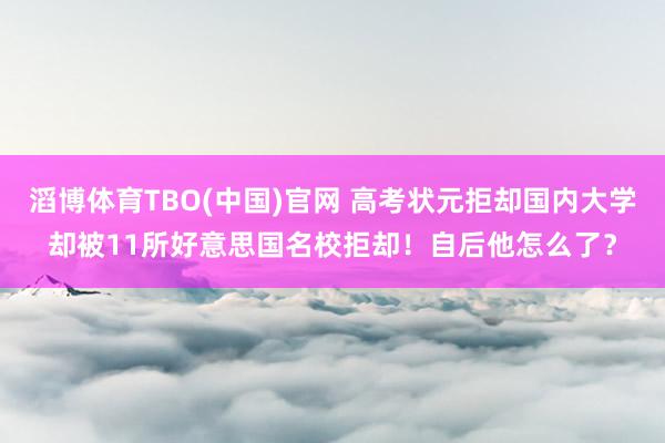 滔博体育TBO(中国)官网 高考状元拒却国内大学却被11所好意思国名校拒却！自后他怎么了？