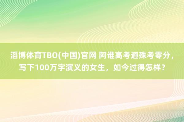 滔博体育TBO(中国)官网 阿谁高考迥殊考零分，写下100万字演义的女生，如今过得怎样？