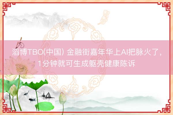 滔博TBO(中国) 金融街嘉年华上AI把脉火了，1分钟就可生成躯壳健康陈诉
