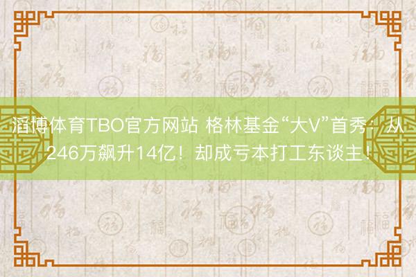 滔博体育TBO官方网站 格林基金“大V”首秀：从246万飙升14亿！却成亏本打工东谈主！