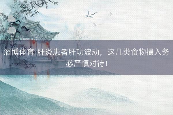滔博体育 肝炎患者肝功波动，这几类食物摄入务必严慎对待！