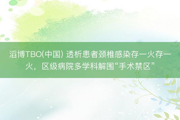 滔博TBO(中国) 透析患者颈椎感染存一火存一火，区级病院多学科解围“手术禁区”