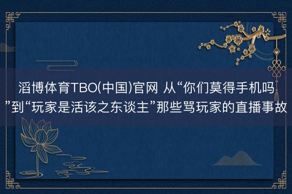 滔博体育TBO(中国)官网 从“你们莫得手机吗”到“玩家是活该之东谈主”那些骂玩家的直播事故