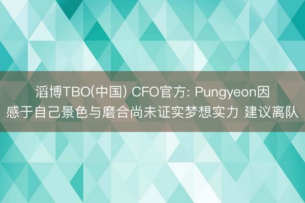 滔博TBO(中国) CFO官方: Pungyeon因感于自己景色与磨合尚未证实梦想实力 建议离队