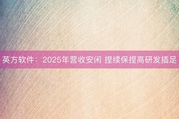 英方软件：2025年营收安闲 捏续保捏高研发插足