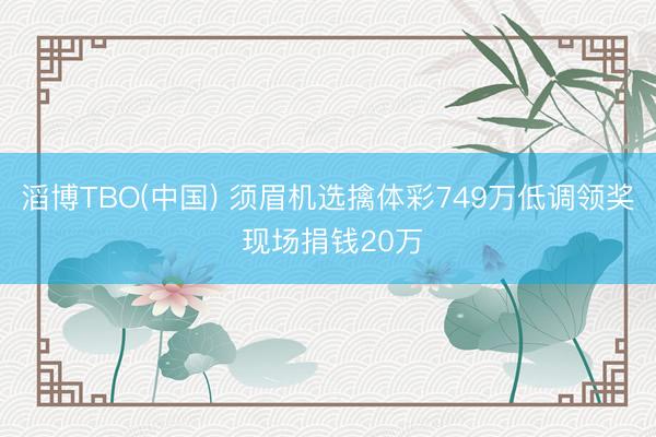 滔博TBO(中国) 须眉机选擒体彩749万低调领奖 现场捐钱20万