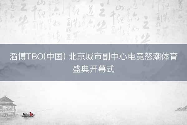 滔博TBO(中国) 北京城市副中心电竞怒潮体育盛典开幕式