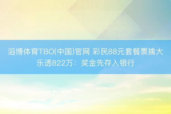滔博体育TBO(中国)官网 彩民88元套餐票擒大乐透822万：奖金先存入银行