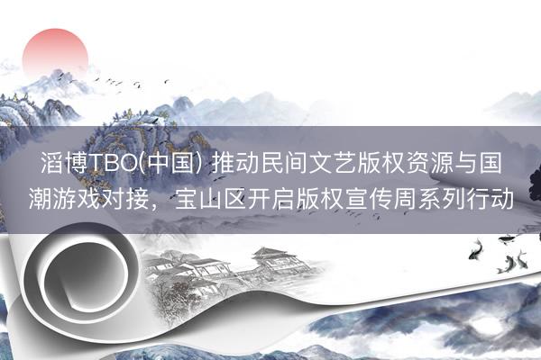 滔博TBO(中国) 推动民间文艺版权资源与国潮游戏对接，宝山区开启版权宣传周系列行动