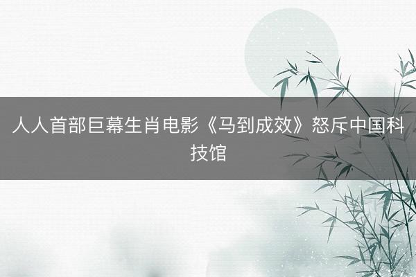 人人首部巨幕生肖电影《马到成效》怒斥中国科技馆