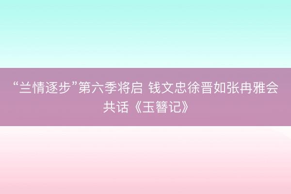 “兰情逐步”第六季将启 钱文忠徐晋如张冉雅会共话《玉簪记》