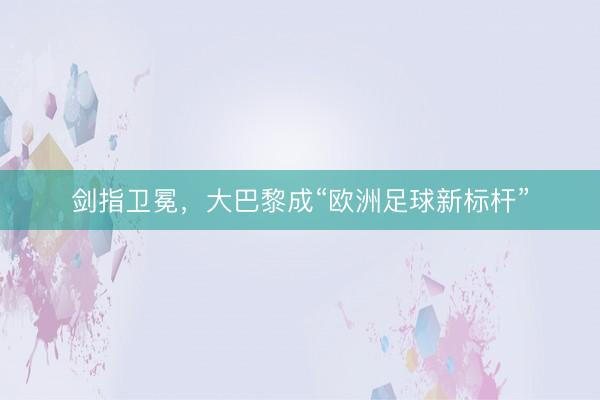 剑指卫冕，大巴黎成“欧洲足球新标杆”