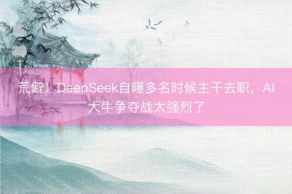 荒僻！DeepSeek自曝多名时候主干去职，AI大牛争夺战太强烈了