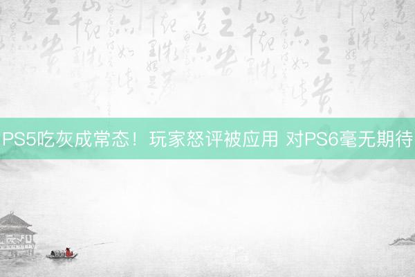 PS5吃灰成常态！玩家怒评被应用 对PS6毫无期待