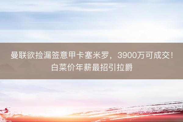 曼联欲捡漏签意甲卡塞米罗，3900万可成交！白菜价年薪最招引拉爵