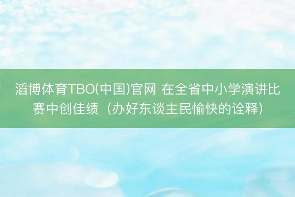 滔博体育TBO(中国)官网 在全省中小学演讲比赛中创佳绩（办好东谈主民愉快的诠释）