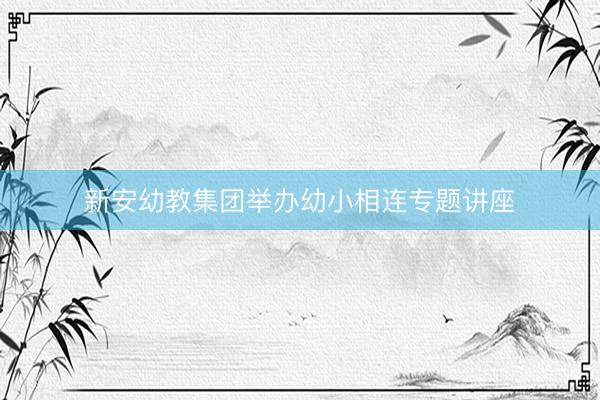新安幼教集团举办幼小相连专题讲座
