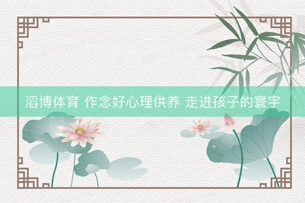 滔博体育 作念好心理供养 走进孩子的寰宇