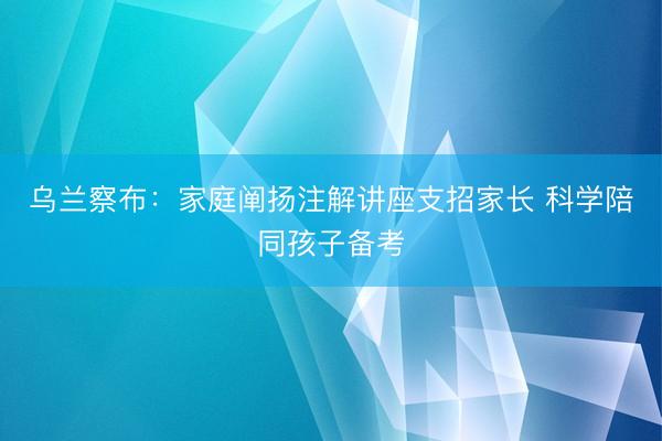 乌兰察布：家庭阐扬注解讲座支招家长 科学陪同孩子备考